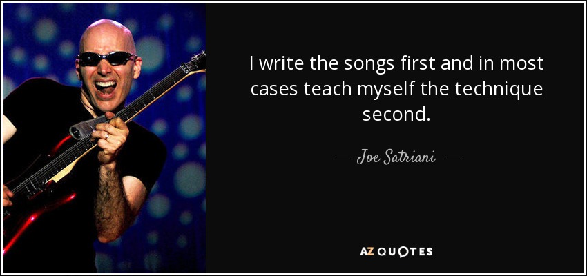 I write the songs first and in most cases teach myself the technique second. - Joe Satriani