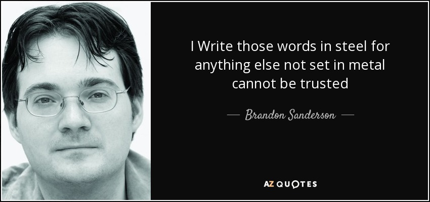 I Write those words in steel for anything else not set in metal cannot be trusted - Brandon Sanderson