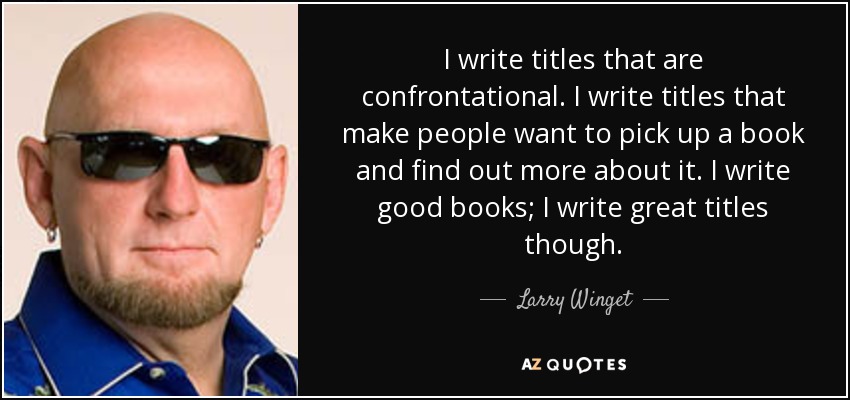 I write titles that are confrontational. I write titles that make people want to pick up a book and find out more about it. I write good books; I write great titles though. - Larry Winget