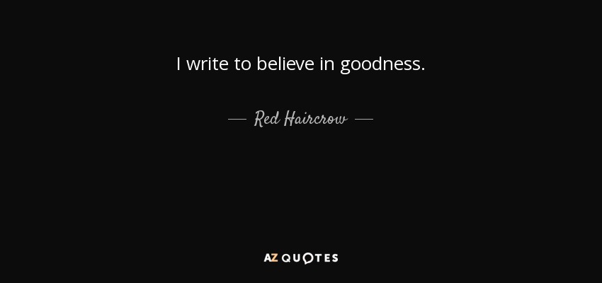 I write to believe in goodness. - Red Haircrow