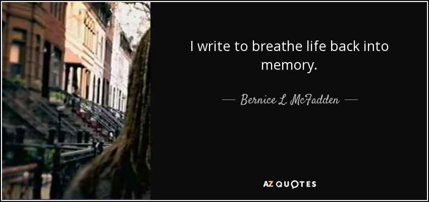 I write to breathe life back into memory. - Bernice L. McFadden