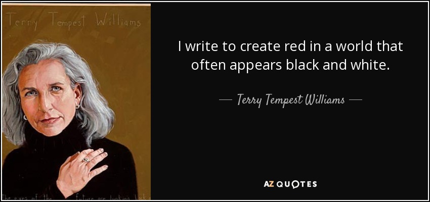 I write to create red in a world that often appears black and white. - Terry Tempest Williams