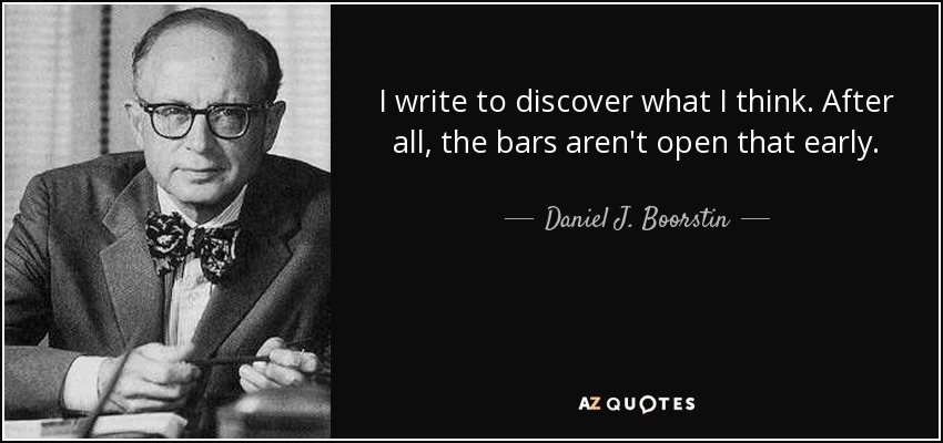 I write to discover what I think. After all, the bars aren't open that early. - Daniel J. Boorstin