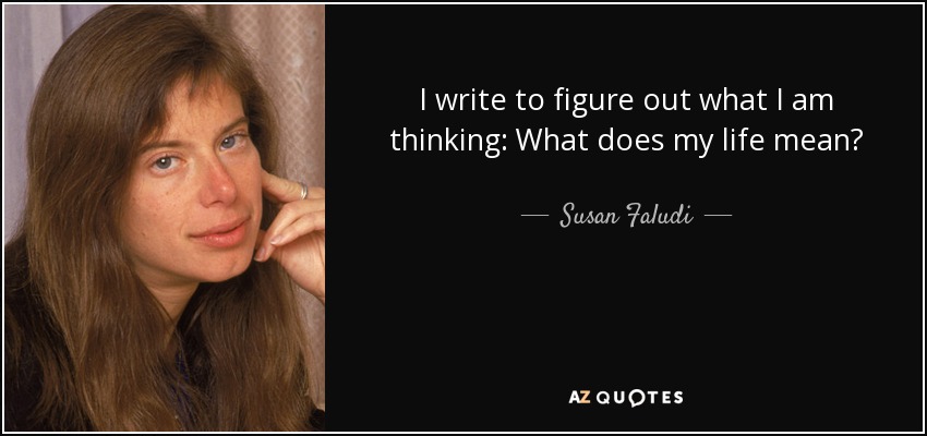 I write to figure out what I am thinking: What does my life mean? - Susan Faludi