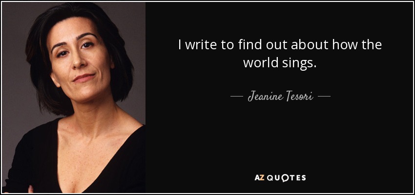 I write to find out about how the world sings. - Jeanine Tesori