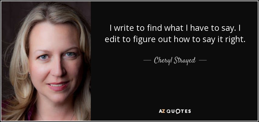 I write to find what I have to say. I edit to figure out how to say it right. - Cheryl Strayed