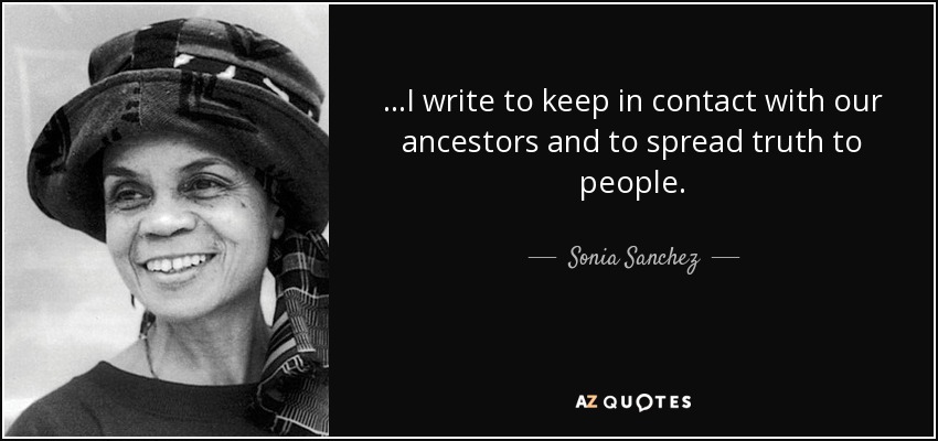 ...I write to keep in contact with our ancestors and to spread truth to people. - Sonia Sanchez