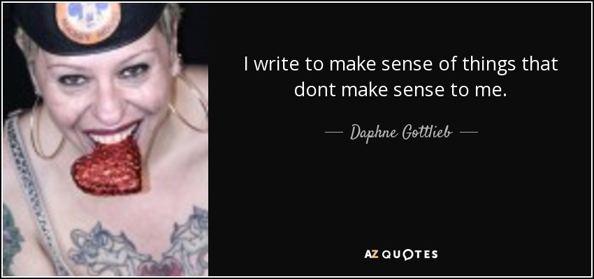 I write to make sense of things that dont make sense to me. - Daphne Gottlieb