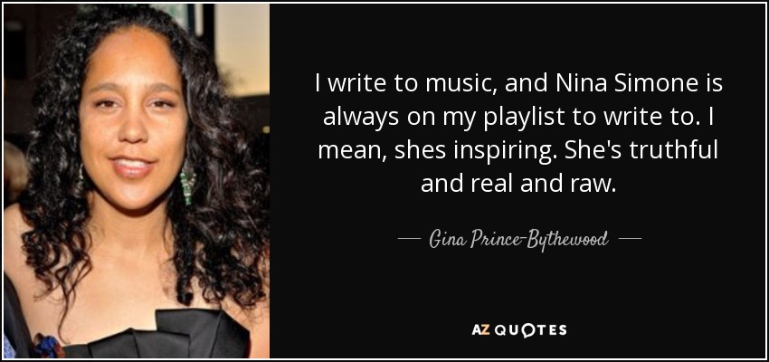 I write to music, and Nina Simone is always on my playlist to write to. I mean, shes inspiring. She's truthful and real and raw. - Gina Prince-Bythewood