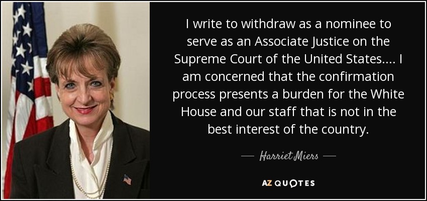 I write to withdraw as a nominee to serve as an Associate Justice on the Supreme Court of the United States. ... I am concerned that the confirmation process presents a burden for the White House and our staff that is not in the best interest of the country. - Harriet Miers