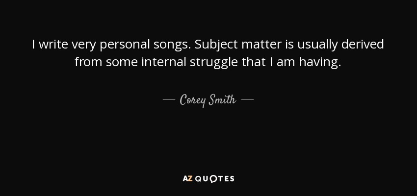 I write very personal songs. Subject matter is usually derived from some internal struggle that I am having. - Corey Smith