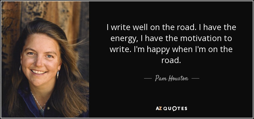 I write well on the road. I have the energy, I have the motivation to write. I'm happy when I'm on the road. - Pam Houston