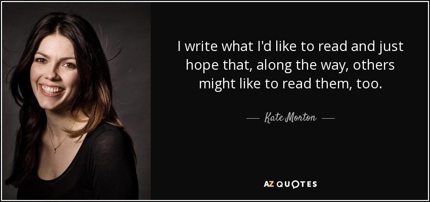 I write what I'd like to read and just hope that, along the way, others might like to read them, too. - Kate Morton