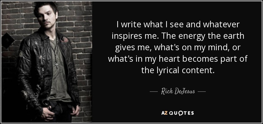 I write what I see and whatever inspires me. The energy the earth gives me, what's on my mind, or what's in my heart becomes part of the lyrical content. - Rick DeJesus
