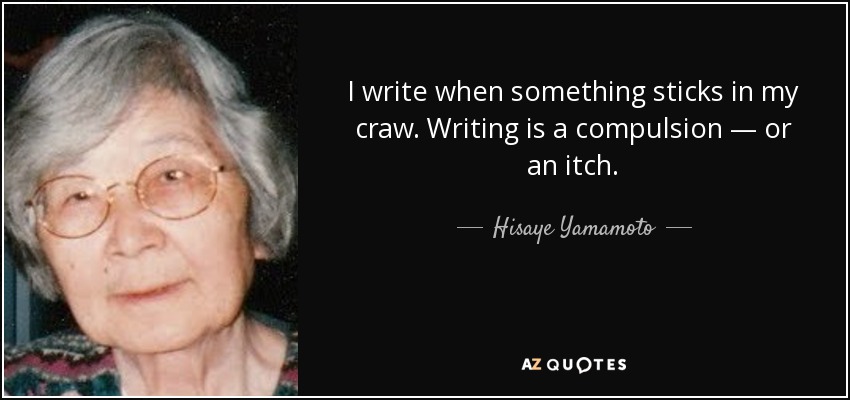 I write when something sticks in my craw. Writing is a compulsion — or an itch. - Hisaye Yamamoto