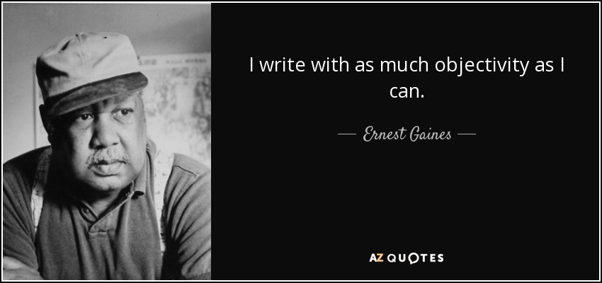 I write with as much objectivity as I can. - Ernest Gaines