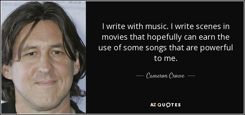 I write with music. I write scenes in movies that hopefully can earn the use of some songs that are powerful to me. - Cameron Crowe