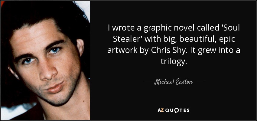 I wrote a graphic novel called 'Soul Stealer' with big, beautiful, epic artwork by Chris Shy. It grew into a trilogy. - Michael Easton