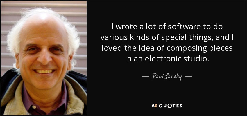 I wrote a lot of software to do various kinds of special things, and I loved the idea of composing pieces in an electronic studio. - Paul Lansky