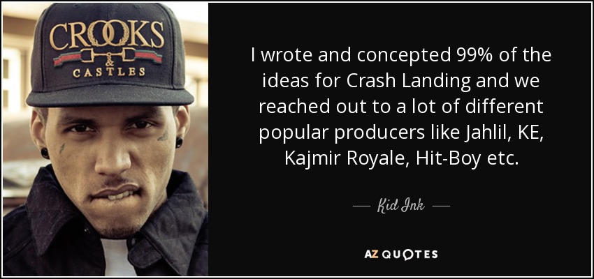 I wrote and concepted 99% of the ideas for Crash Landing and we reached out to a lot of different popular producers like Jahlil, KE, Kajmir Royale, Hit-Boy etc. - Kid Ink