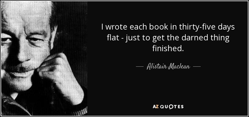 I wrote each book in thirty-five days flat - just to get the darned thing finished. - Alistair Maclean