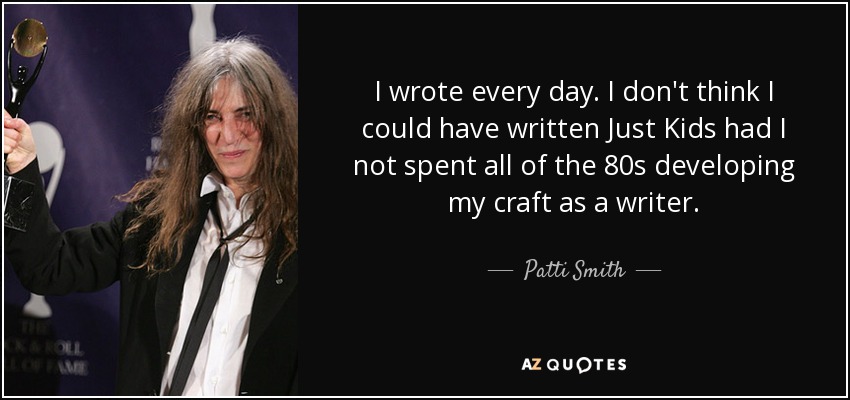 I wrote every day. I don't think I could have written Just Kids had I not spent all of the 80s developing my craft as a writer. - Patti Smith