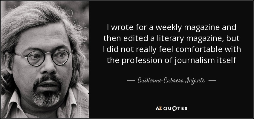 I wrote for a weekly magazine and then edited a literary magazine, but I did not really feel comfortable with the profession of journalism itself - Guillermo Cabrera Infante