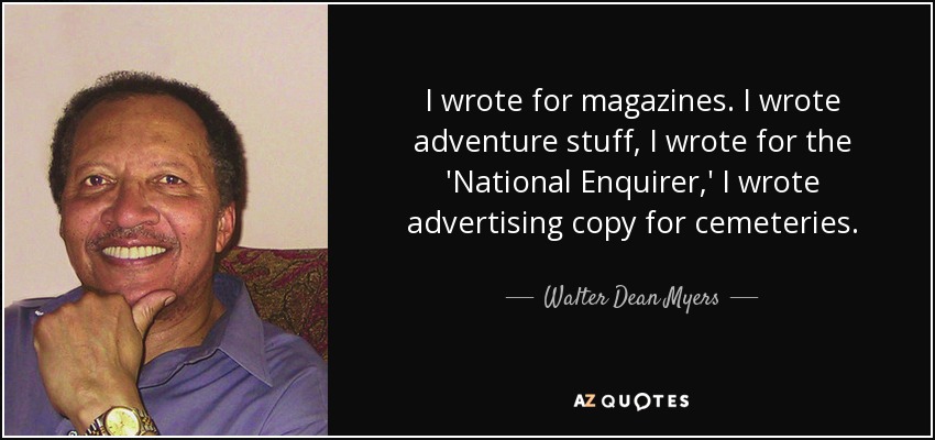 I wrote for magazines. I wrote adventure stuff, I wrote for the 'National Enquirer,' I wrote advertising copy for cemeteries. - Walter Dean Myers