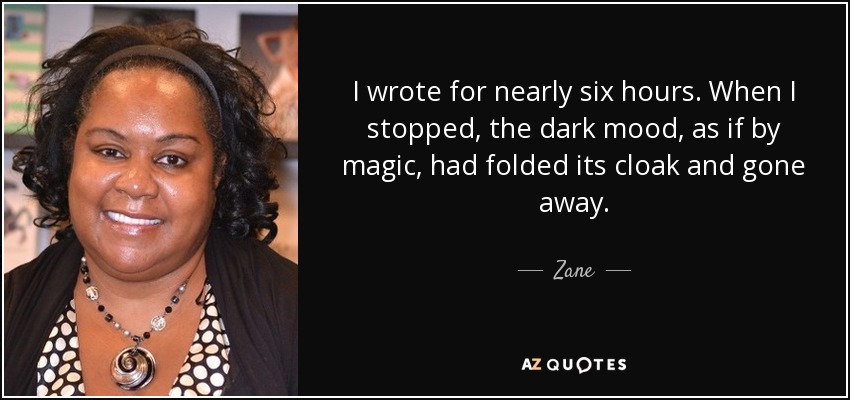 I wrote for nearly six hours. When I stopped, the dark mood, as if by magic, had folded its cloak and gone away. - Zane