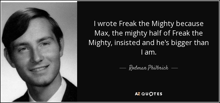 I wrote Freak the Mighty because Max, the mighty half of Freak the Mighty, insisted and he's bigger than I am. - Rodman Philbrick