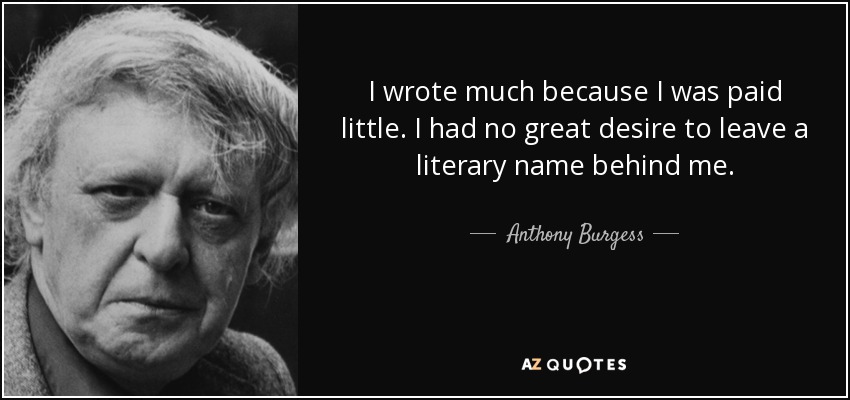 I wrote much because I was paid little. I had no great desire to leave a literary name behind me. - Anthony Burgess