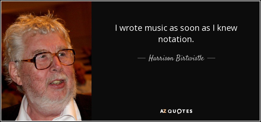 I wrote music as soon as I knew notation. - Harrison Birtwistle