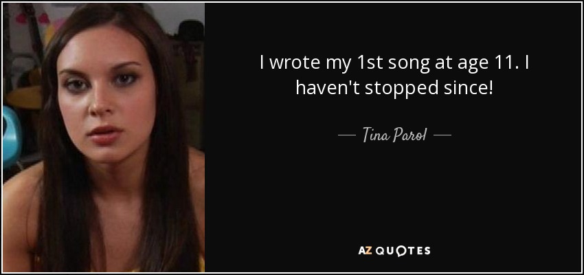 I wrote my 1st song at age 11. I haven't stopped since! - Tina Parol
