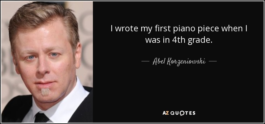 I wrote my first piano piece when I was in 4th grade. - Abel Korzeniowski
