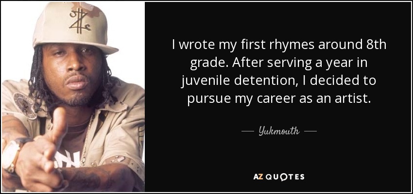 I wrote my first rhymes around 8th grade. After serving a year in juvenile detention, I decided to pursue my career as an artist. - Yukmouth