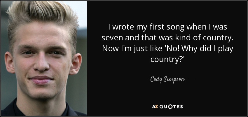 I wrote my first song when I was seven and that was kind of country. Now I'm just like 'No! Why did I play country?' - Cody Simpson