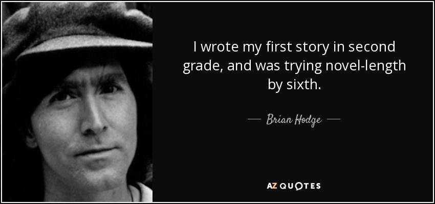 I wrote my first story in second grade, and was trying novel-length by sixth. - Brian Hodge