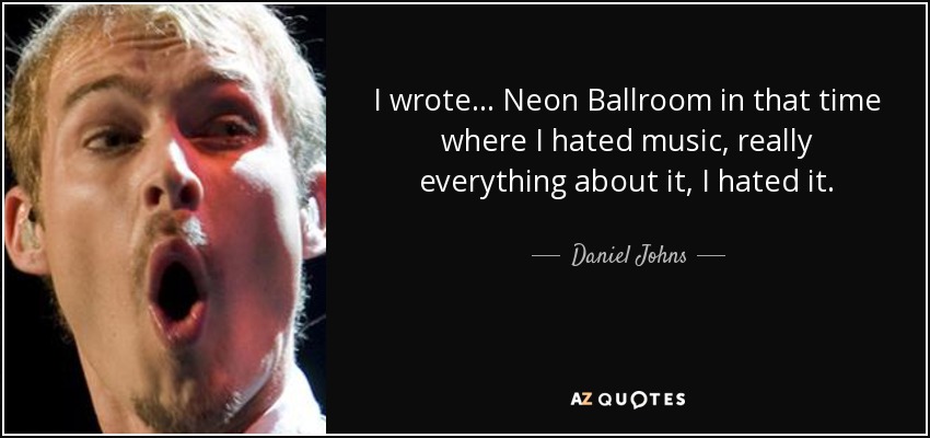 I wrote... Neon Ballroom in that time where I hated music, really everything about it, I hated it. - Daniel Johns