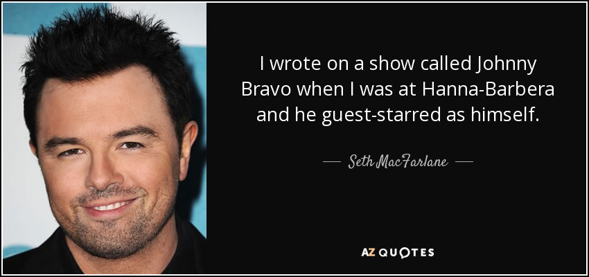 I wrote on a show called Johnny Bravo when I was at Hanna-Barbera and he guest-starred as himself. - Seth MacFarlane