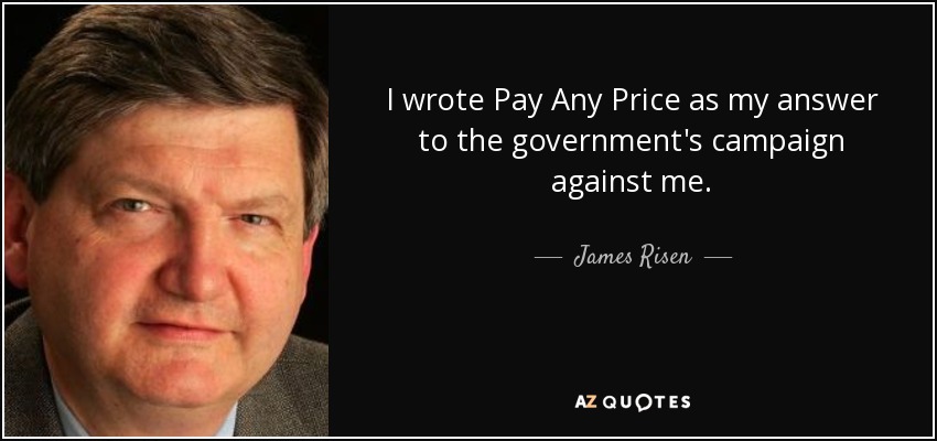 I wrote Pay Any Price as my answer to the government's campaign against me. - James Risen