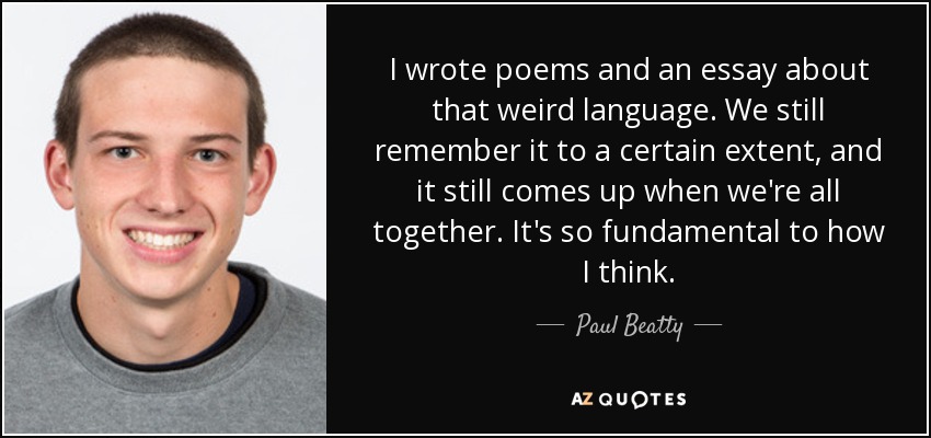 I wrote poems and an essay about that weird language. We still remember it to a certain extent, and it still comes up when we're all together. It's so fundamental to how I think. - Paul Beatty