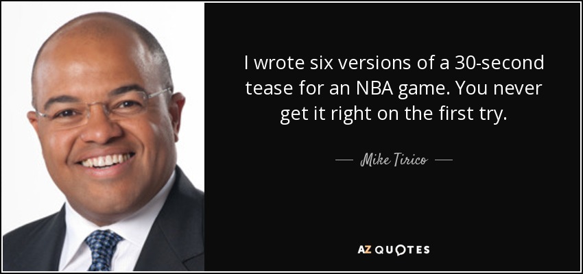 I wrote six versions of a 30-second tease for an NBA game. You never get it right on the first try. - Mike Tirico