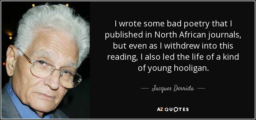 I wrote some bad poetry that I published in North African journals, but even as I withdrew into this reading, I also led the life of a kind of young hooligan. - Jacques Derrida