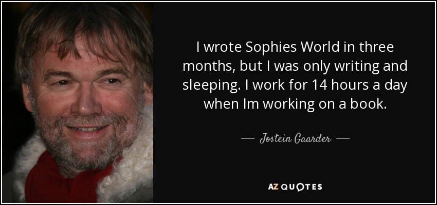 I wrote Sophies World in three months, but I was only writing and sleeping. I work for 14 hours a day when Im working on a book. - Jostein Gaarder