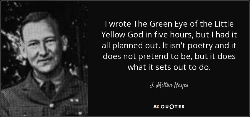 I wrote The Green Eye of the Little Yellow God in five hours, but I had it all planned out. It isn't poetry and it does not pretend to be, but it does what it sets out to do. - J. Milton Hayes