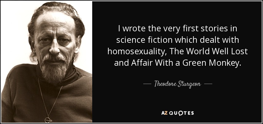 I wrote the very first stories in science fiction which dealt with homosexuality, The World Well Lost and Affair With a Green Monkey. - Theodore Sturgeon