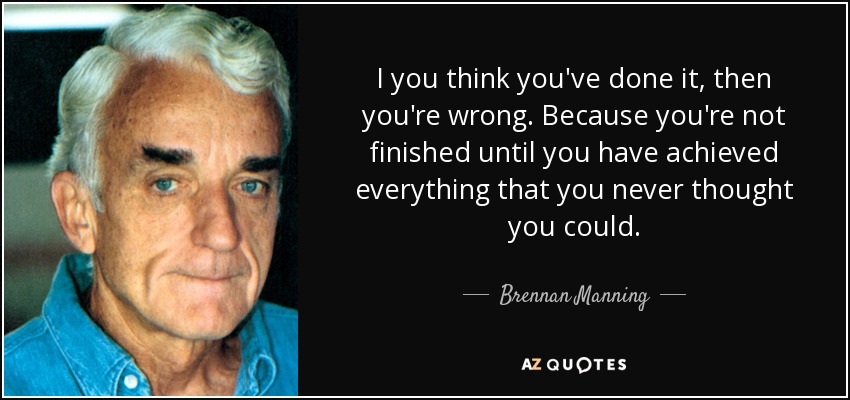 I you think you've done it, then you're wrong. Because you're not finished until you have achieved everything that you never thought you could. - Brennan Manning