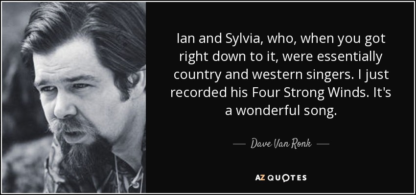 Ian and Sylvia, who, when you got right down to it, were essentially country and western singers. I just recorded his Four Strong Winds. It's a wonderful song. - Dave Van Ronk