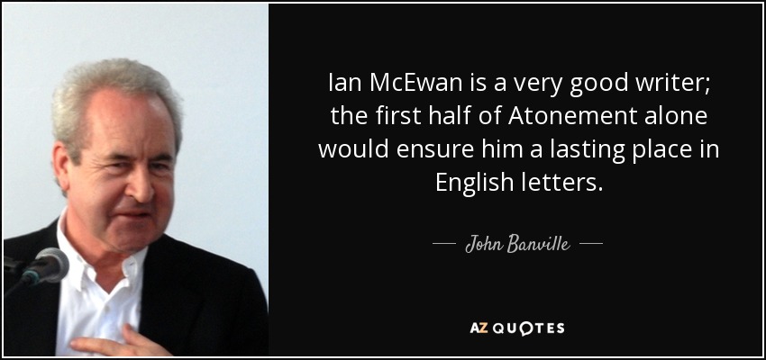Ian McEwan is a very good writer; the first half of Atonement alone would ensure him a lasting place in English letters. - John Banville