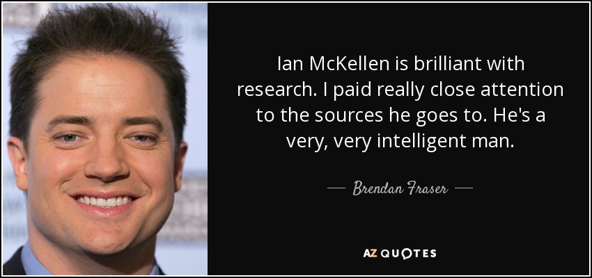 Ian McKellen is brilliant with research. I paid really close attention to the sources he goes to. He's a very, very intelligent man. - Brendan Fraser